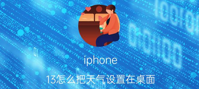 iphone 13怎么把天气设置在桌面 如何把天气预报显示在苹果手机桌面上？